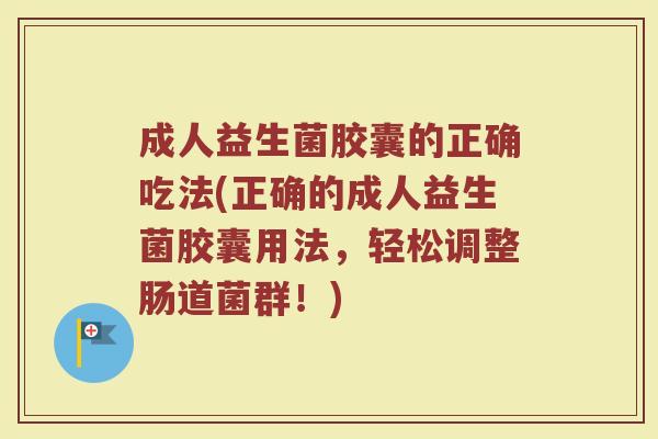 成人益生菌胶囊的正确吃法(正确的成人益生菌胶囊用法，轻松调整肠道菌群！)