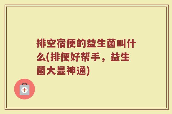 排空宿便的益生菌叫什么(排便好帮手，益生菌大显神通)