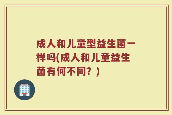 成人和儿童型益生菌一样吗(成人和儿童益生菌有何不同？)