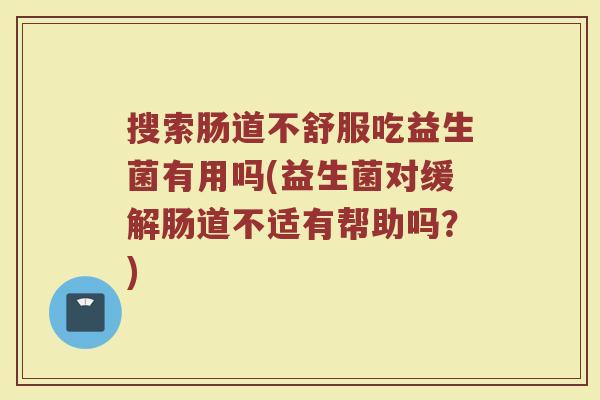 搜索肠道不舒服吃益生菌有用吗(益生菌对缓解肠道不适有帮助吗？)
