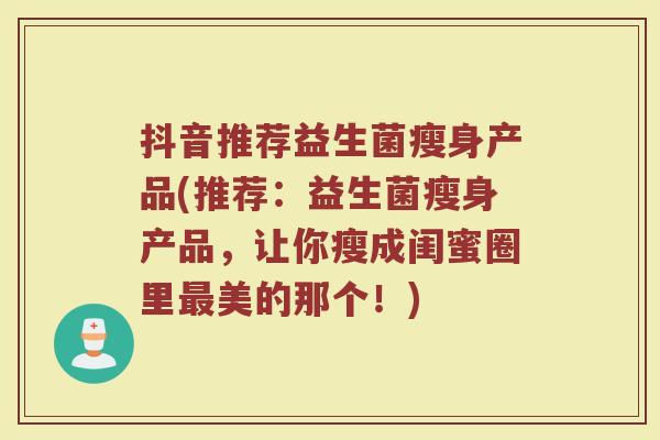 抖音推荐益生菌瘦身产品(推荐：益生菌瘦身产品，让你瘦成闺蜜圈里最美的那个！)