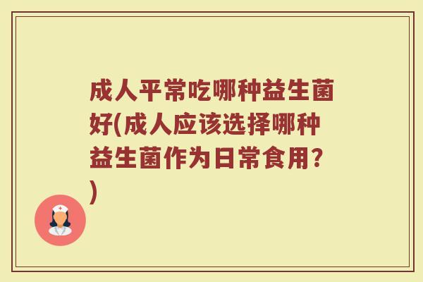 成人平常吃哪种益生菌好(成人应该选择哪种益生菌作为日常食用？)