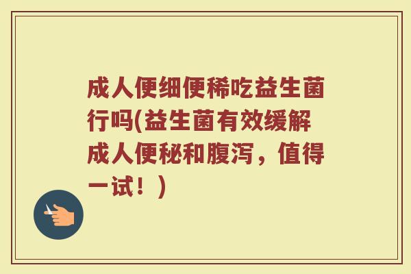 成人便细便稀吃益生菌行吗(益生菌有效缓解成人便秘和腹泻，值得一试！)