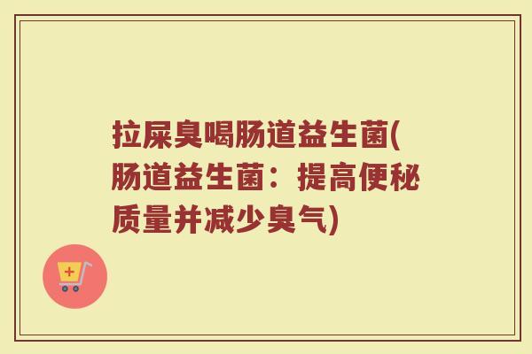 拉屎臭喝肠道益生菌(肠道益生菌：提高便秘质量并减少臭气)
