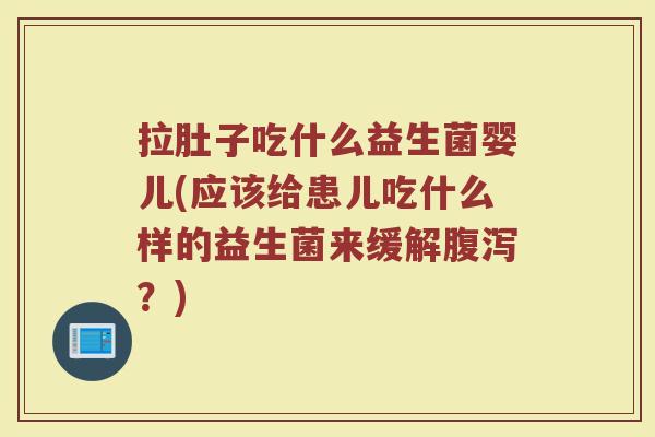 拉肚子吃什么益生菌婴儿(应该给患儿吃什么样的益生菌来缓解腹泻？)