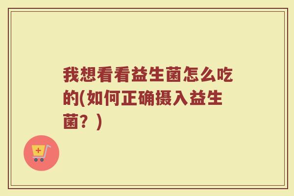 我想看看益生菌怎么吃的(如何正确摄入益生菌？)
