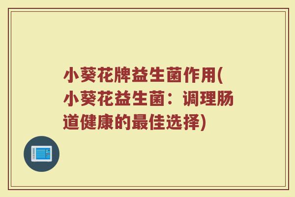 小葵花牌益生菌作用(小葵花益生菌：调理肠道健康的最佳选择)