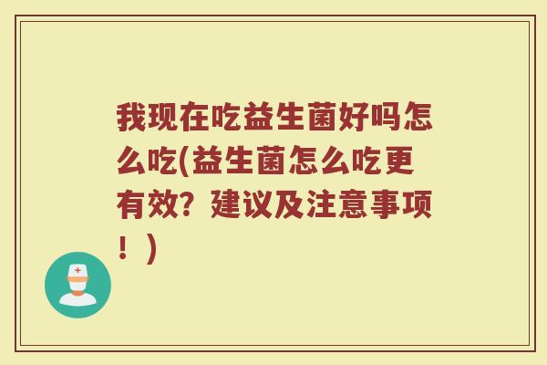 我现在吃益生菌好吗怎么吃(益生菌怎么吃更有效？建议及注意事项！)
