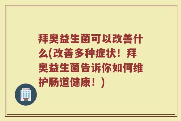 拜奥益生菌可以改善什么(改善多种症状！拜奥益生菌告诉你如何维护肠道健康！)