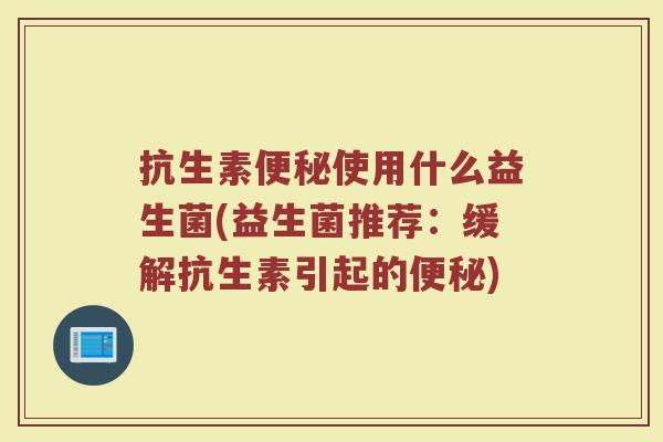 抗生素使用什么益生菌(益生菌推荐:缓解抗生素引起的) 抗生素使用什么益生菌(益生菌推荐:缓解抗生素引起的)