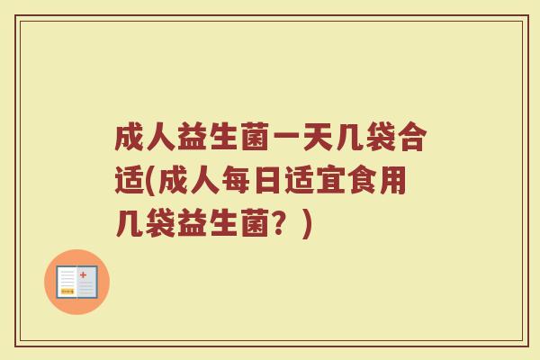 成人益生菌一天几袋合适(成人每日适宜食用几袋益生菌？)