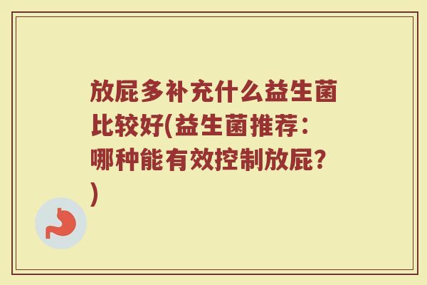 放屁多补充什么益生菌比较好(益生菌推荐：哪种能有效控制放屁？)
