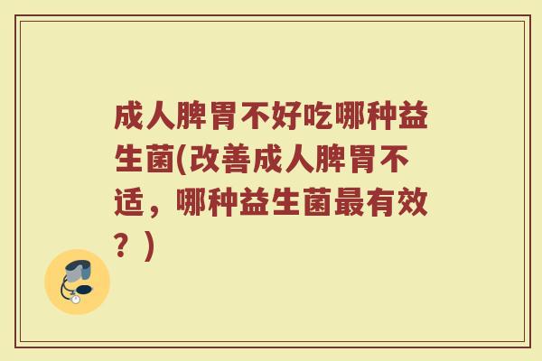 成人脾胃不好吃哪种益生菌(改善成人脾胃不适，哪种益生菌最有效？)