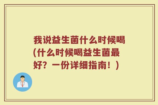 我说益生菌什么时候喝(什么时候喝益生菌最好？一份详细指南！)