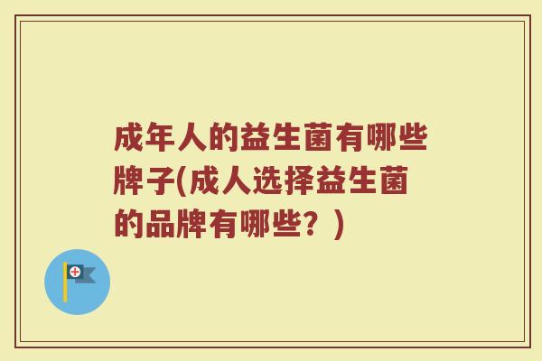 成年人的益生菌有哪些牌子(成人选择益生菌的品牌有哪些？)