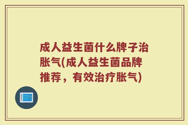 成人益生菌什么牌子治胀气(成人益生菌品牌推荐，有效治疗胀气)