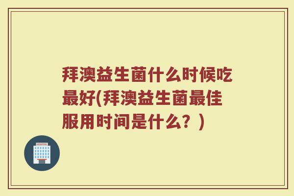 拜澳益生菌什么时候吃最好(拜澳益生菌最佳服用时间是什么？)