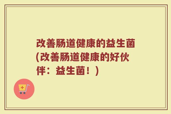 改善肠道健康的益生菌(改善肠道健康的好伙伴：益生菌！)
