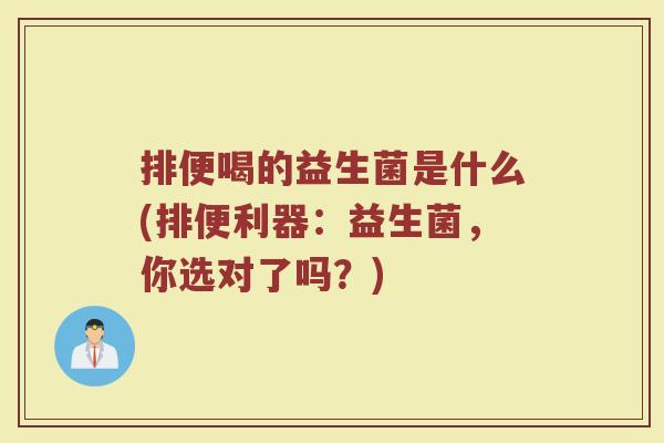 排便喝的益生菌是什么(排便利器：益生菌，你选对了吗？)