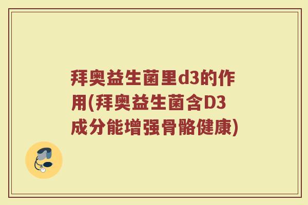 拜奥益生菌里d3的作用(拜奥益生菌含D3成分能增强骨骼健康)