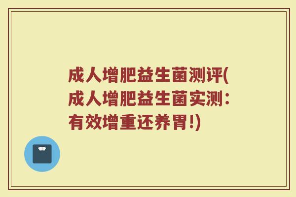 成人增肥益生菌测评(成人增肥益生菌实测：有效增重还养胃!)