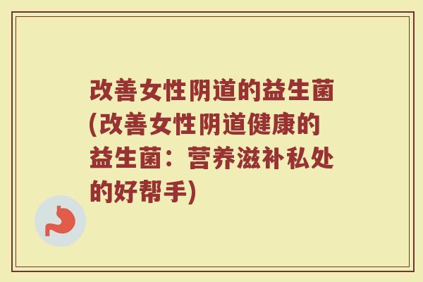 改善女性阴道的益生菌(改善女性阴道健康的益生菌：营养滋补私处的好帮手)