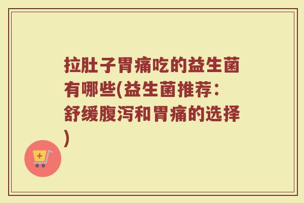 拉肚子胃痛吃的益生菌有哪些(益生菌推荐：舒缓腹泻和胃痛的选择)