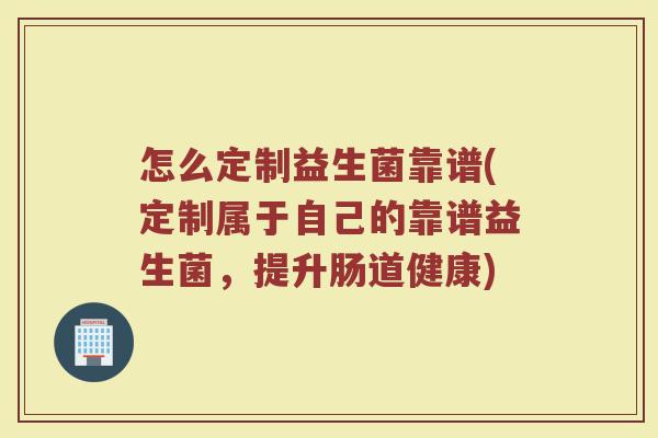 怎么定制益生菌靠谱(定制属于自己的靠谱益生菌，提升肠道健康)
