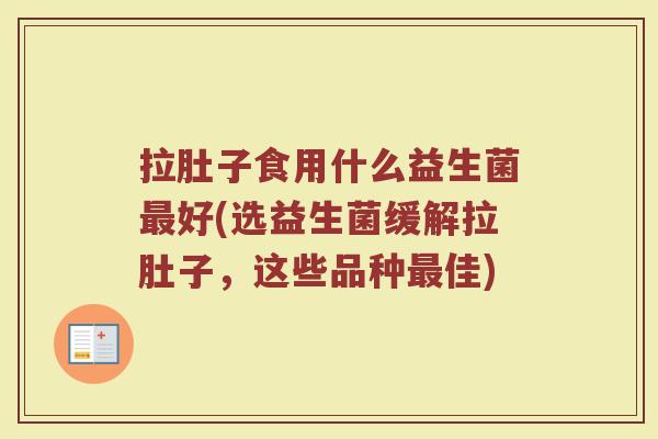 拉肚子食用什么益生菌最好(选益生菌缓解拉肚子，这些品种最佳)