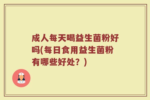 成人每天喝益生菌粉好吗(每日食用益生菌粉有哪些好处？)