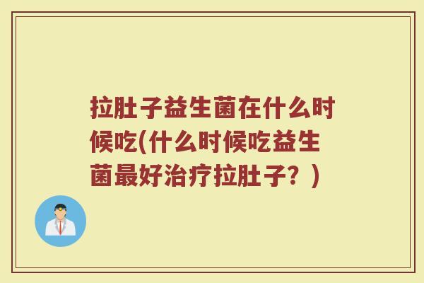 拉肚子益生菌在什么时候吃(什么时候吃益生菌最好治疗拉肚子?)