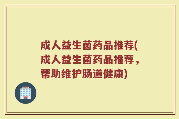 成人益生菌药品推荐(成人益生菌药品推荐，帮助维护肠道健康)