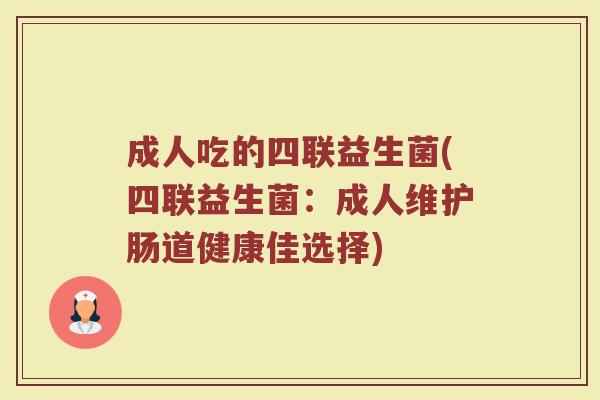 成人吃的四联益生菌(四联益生菌：成人维护肠道健康佳选择)