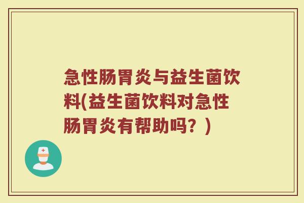 急性肠胃炎与益生菌饮料(益生菌饮料对急性肠胃炎有帮助吗?)