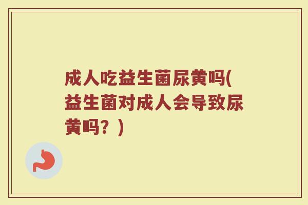 成人吃益生菌尿黄吗(益生菌对成人会导致尿黄吗？)