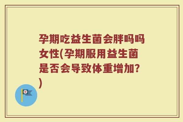 孕期吃益生菌会胖吗吗女性(孕期服用益生菌是否会导致体重增加？)