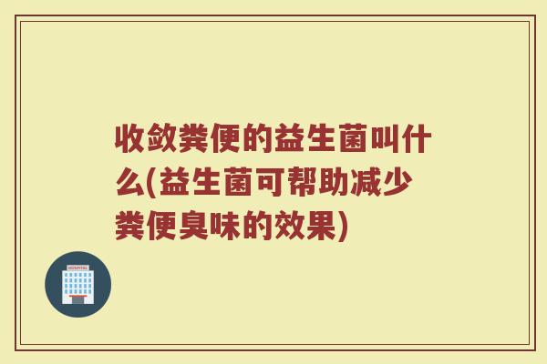 收敛粪便的益生菌叫什么(益生菌可帮助减少粪便臭味的效果)