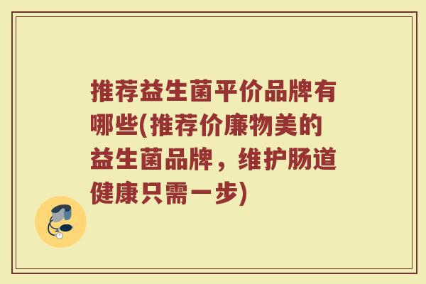 推荐益生菌平价品牌有哪些(推荐价廉物美的益生菌品牌，维护肠道健康只需一步)