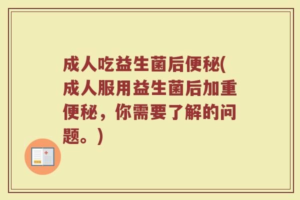 成人吃益生菌后便秘(成人服用益生菌后加重便秘,你需要了解的问题。)