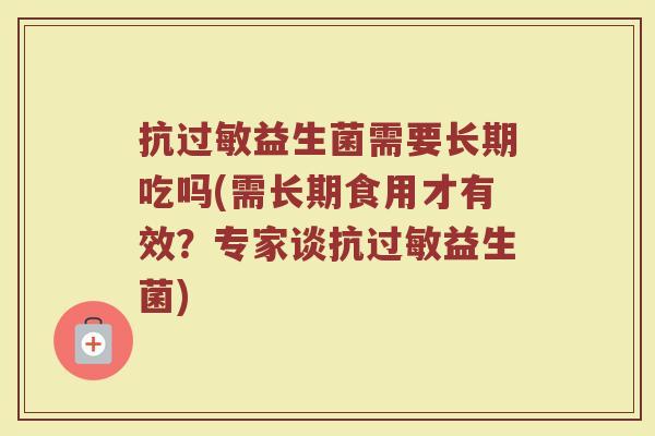 抗益生菌需要长期吃吗(需长期食用才有效?专家谈抗益生菌) 抗益生菌需要长期吃吗(需长期食用才有效?专家谈抗益生菌)