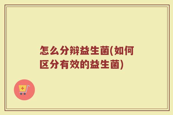 怎么分辩益生菌(如何区分有效的益生菌)