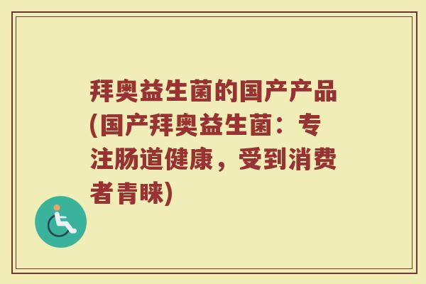 拜奥益生菌的国产产品(国产拜奥益生菌：专注肠道健康，受到消费者青睐)
