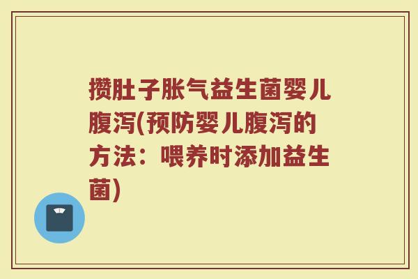 攒肚子胀气益生菌婴儿腹泻(预防婴儿腹泻的方法：喂养时添加益生菌)