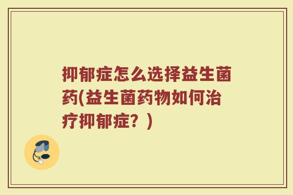 抑郁症怎么选择益生菌药(益生菌药物如何治疗抑郁症？)