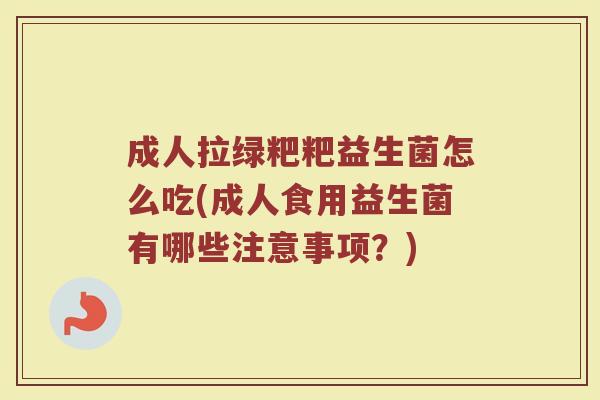 成人拉绿粑粑益生菌怎么吃(成人食用益生菌有哪些注意事项？)
