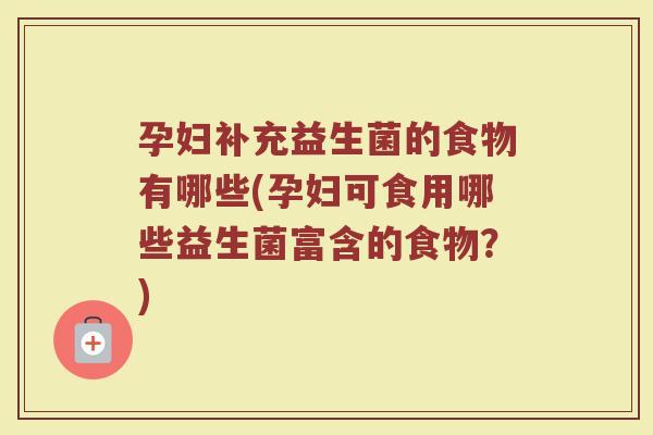 孕妇补充益生菌的食物有哪些(孕妇可食用哪些益生菌富含的食物？)