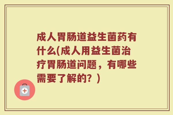 成人道益生菌药有什么(成人用益生菌道问题,有哪些需要了解的?) 成人道益生菌药有什么(成人用益生菌道问题,有哪些需要了解的?)