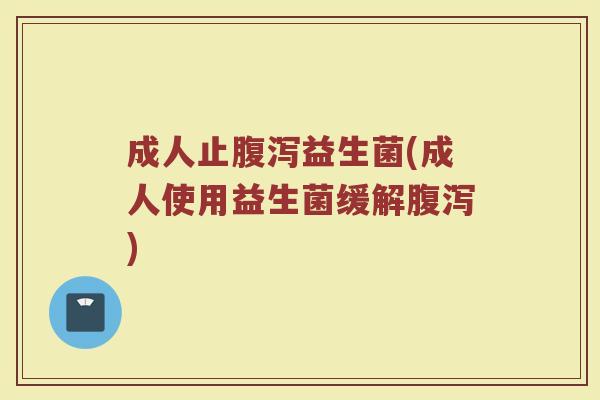 成人止腹泻益生菌(成人使用益生菌缓解腹泻)