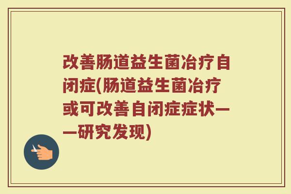 改善肠道益生菌冶疗自闭症(肠道益生菌冶疗或可改善自闭症症状——研究发现)