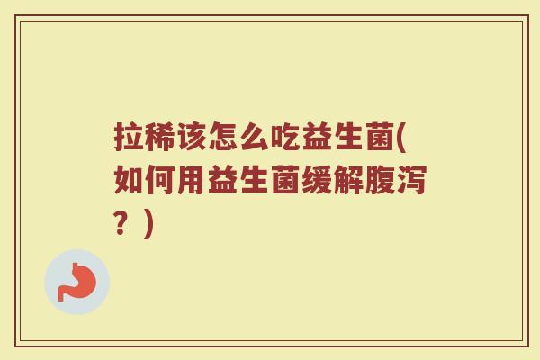 拉稀该怎么吃益生菌(如何用益生菌缓解腹泻？)